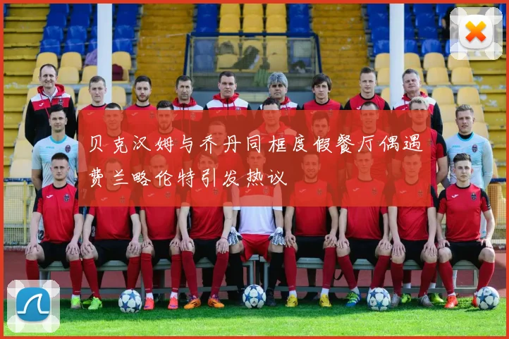 贝克汉姆与乔丹同框度假餐厅偶遇费兰略伦特引发热议
