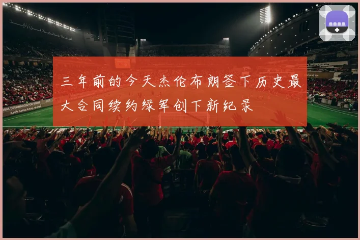 三年前的今天杰伦布朗签下历史最大合同续约绿军创下新纪录