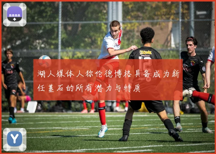 湖人媒体人称伦德博格具备成为新任基石的所有潜力与特质